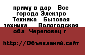 приму в дар - Все города Электро-Техника » Бытовая техника   . Вологодская обл.,Череповец г.